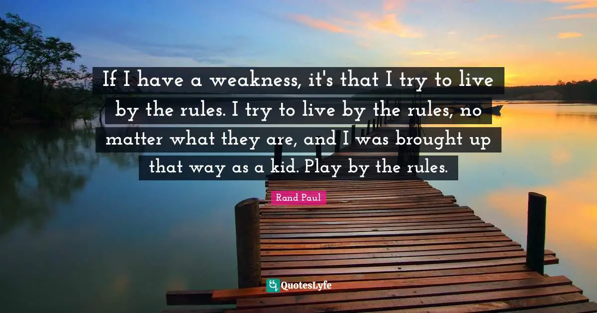 If I have a weakness, it's that I try to live by the rules. I try to live by the rules, no matter what they are, and I was brought up that way as a kid. Play by the rules.