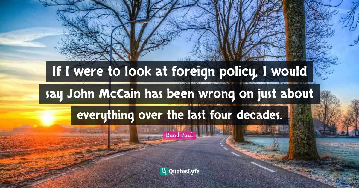 If I were to look at foreign policy, I would say John McCain has been wrong on just about everything over the last four decades.