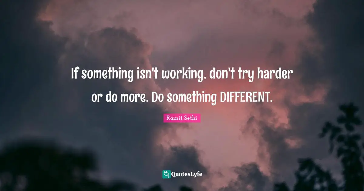 If something isn't working, don't try harder or do more. Do something DIFFERENT.