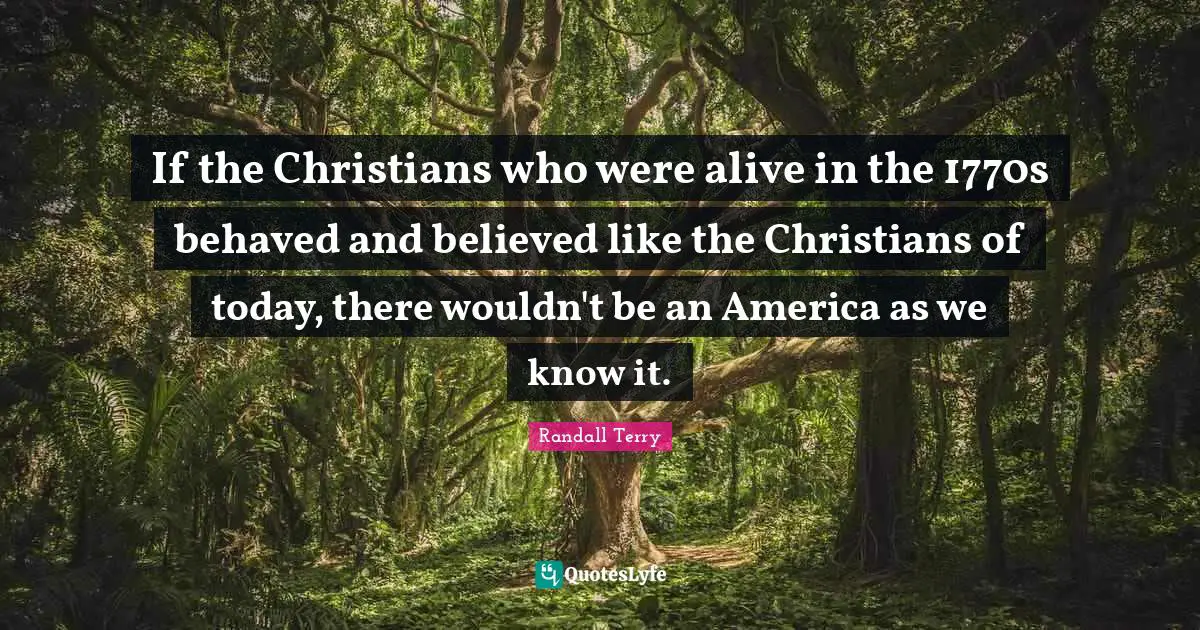 If the Christians who were alive in the 1770s behaved and believed like the Christians of today, there wouldn't be an America as we know it.