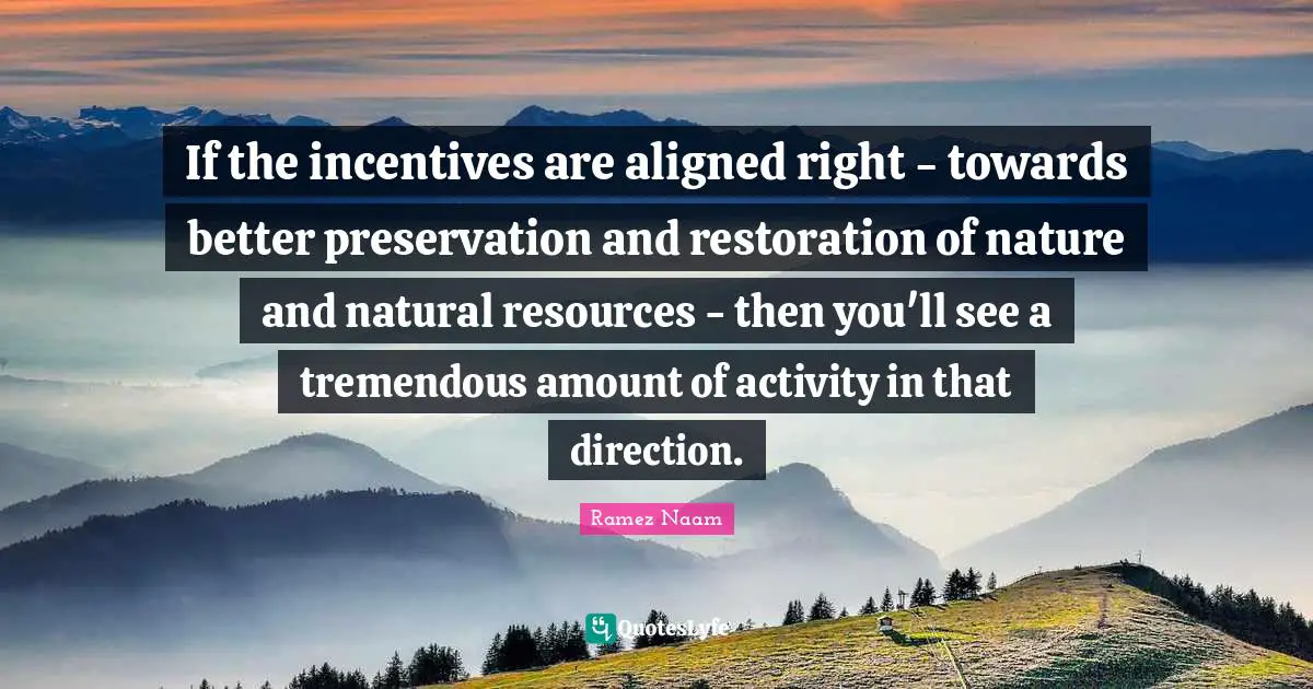 If the incentives are aligned right - towards better preservation and restoration of nature and natural resources - then you'll see a tremendous amount of activity in that direction.