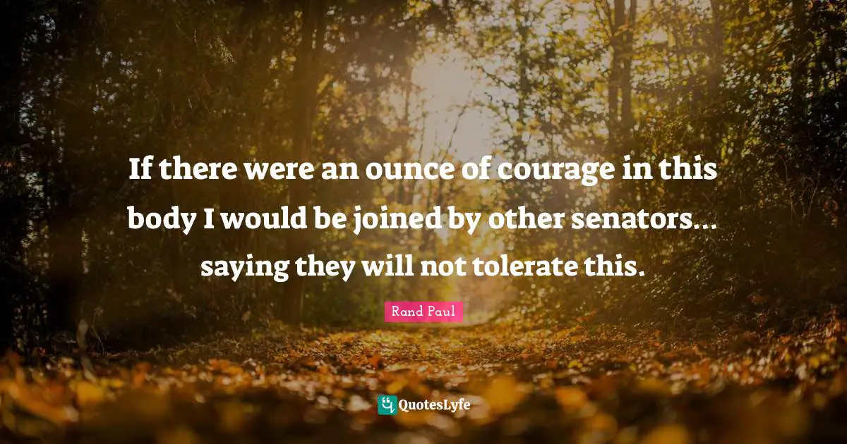 If there were an ounce of courage in this body I would be joined by other senators… saying they will not tolerate this.