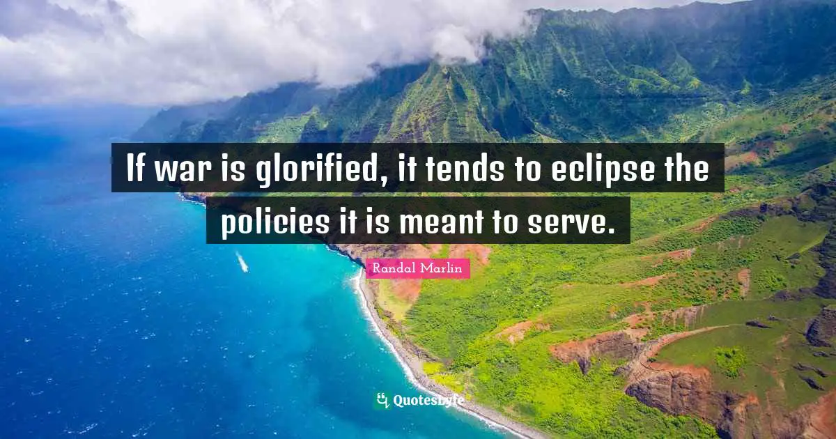 If war is glorified, it tends to eclipse the policies it is meant to serve.