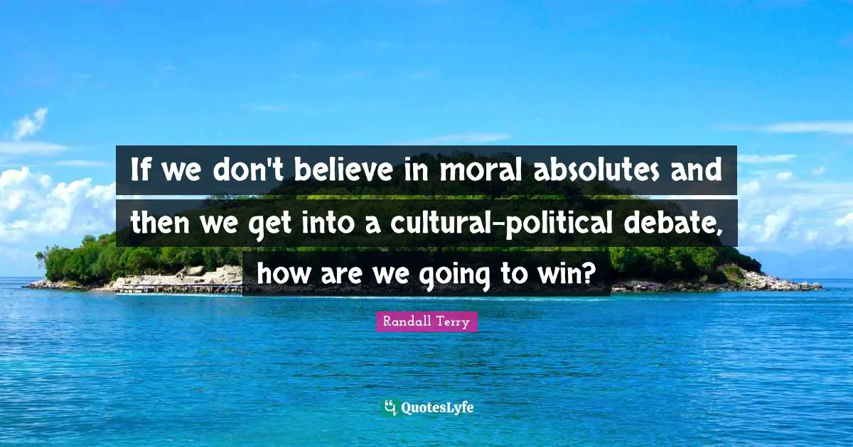 If we don't believe in moral absolutes and then we get into a cultural-political debate, how are we going to win?