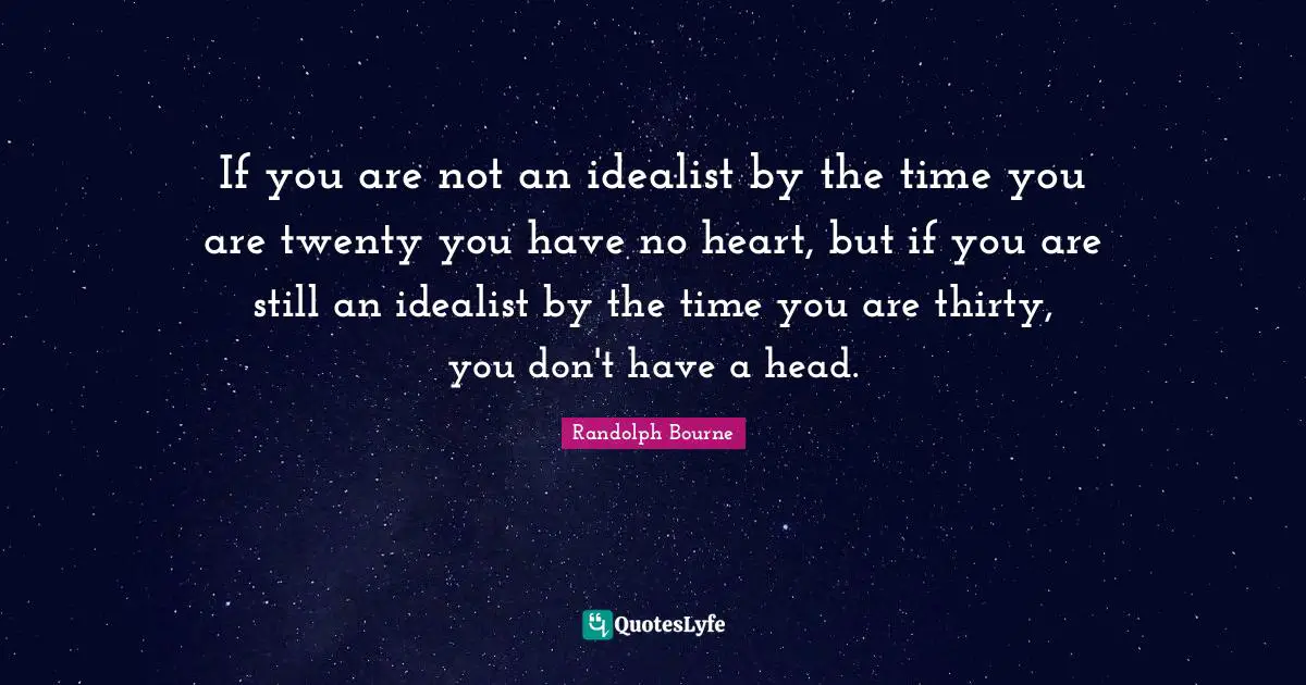 If you are not an idealist by the time you are twenty you have no heart, but if you are still an idealist by the time you are thirty, you don't have a head.