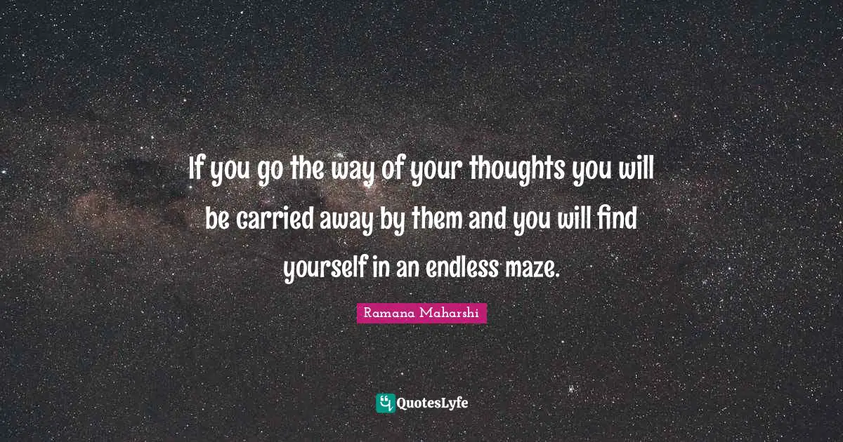 If you go the way of your thoughts you will be carried away by them and you will find yourself in an endless maze.