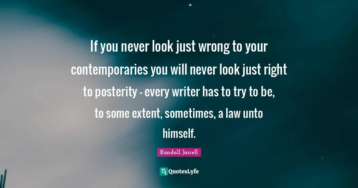If you never look just wrong to your contemporaries you will never look just right to posterity - every writer has to try to be, to some extent, sometimes, a law unto himself.