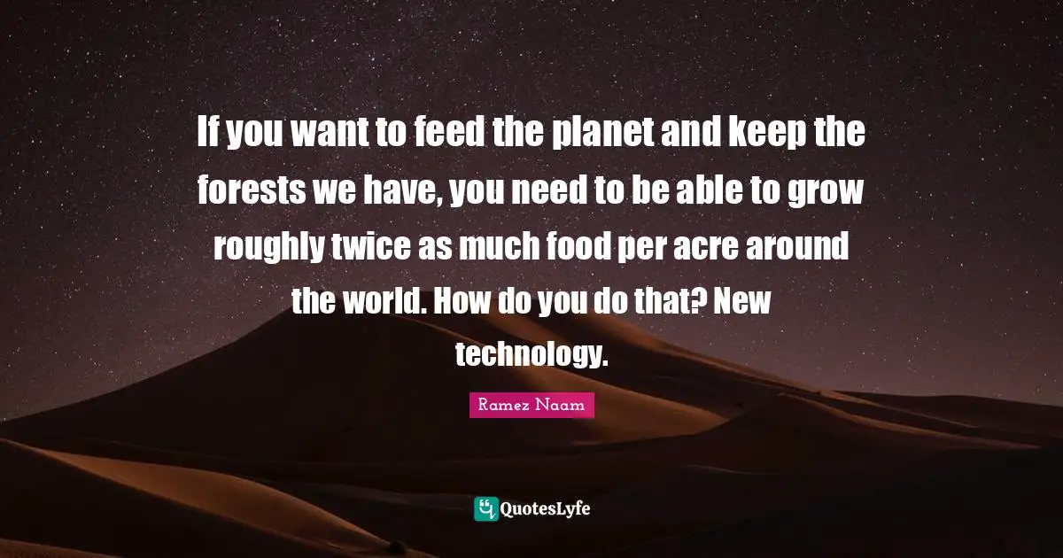If you want to feed the planet and keep the forests we have, you need to be able to grow roughly twice as much food per acre around the world. How do you do that? New technology.