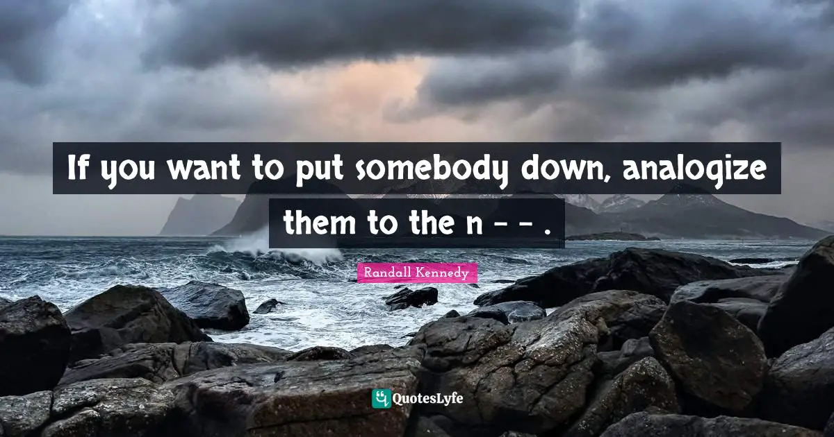 If you want to put somebody down, analogize them to the n - - .