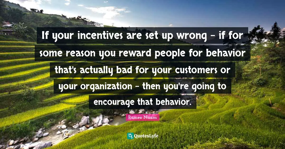 If your incentives are set up wrong - if for some reason you reward people for behavior that's actually bad for your customers or your organization - then you're going to encourage that behavior.