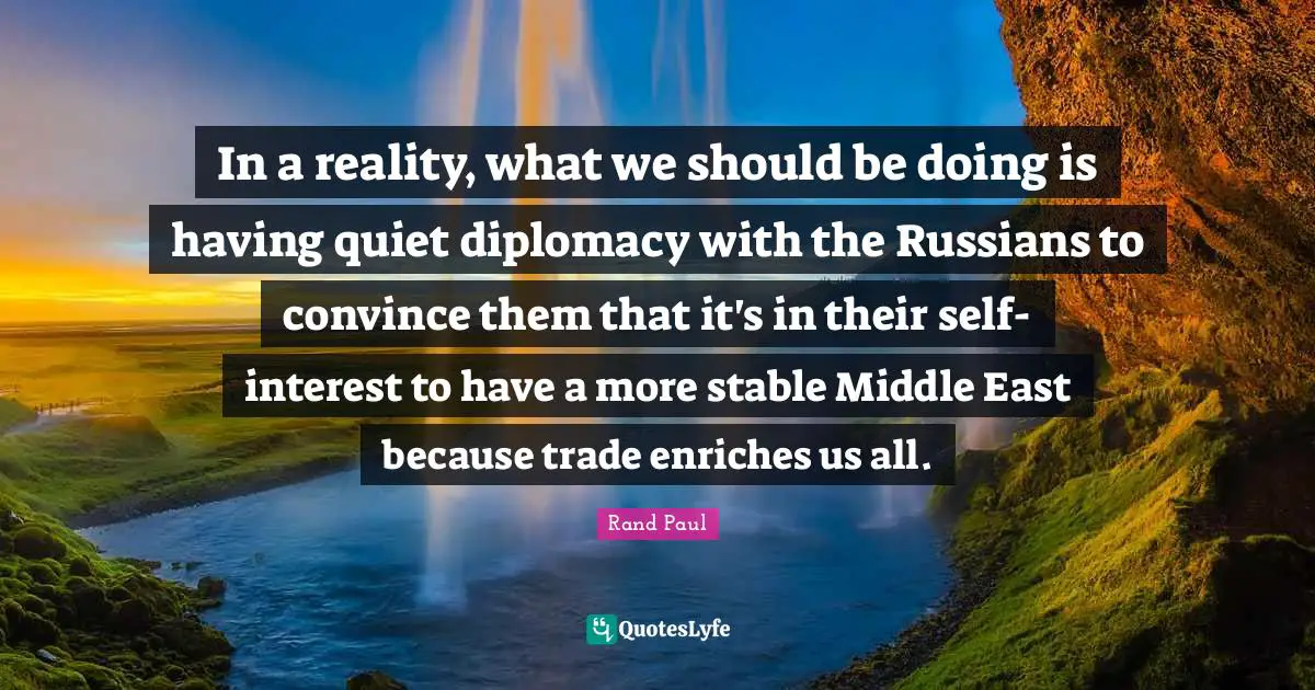 In a reality, what we should be doing is having quiet diplomacy with the Russians to convince them that it's in their self-interest to have a more stable Middle East because trade enriches us all.