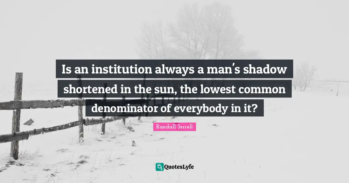 Is an institution always a man's shadow shortened in the sun, the lowest common denominator of everybody in it?