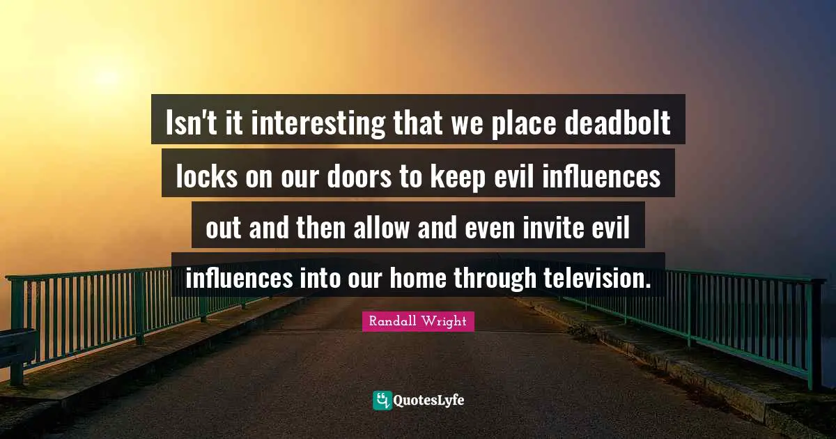 Isn't it interesting that we place deadbolt locks on our doors to keep evil influences out and then allow and even invite evil influences into our home through television.
