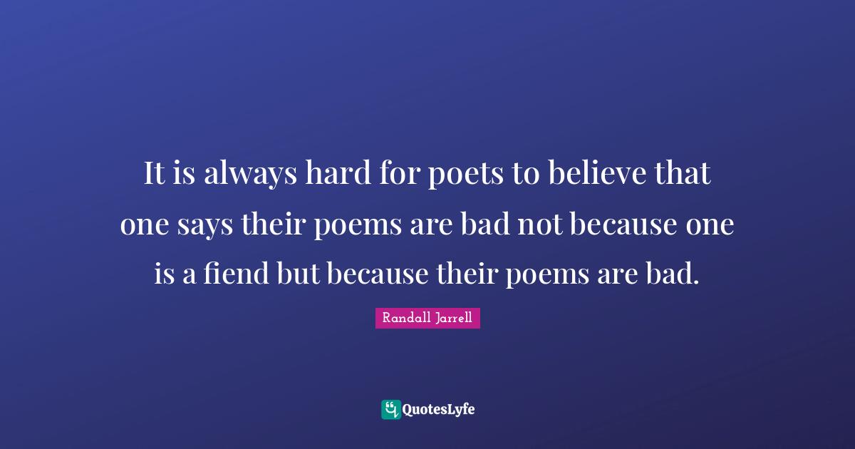 It is always hard for poets to believe that one says their poems are bad not because one is a fiend but because their poems are bad.