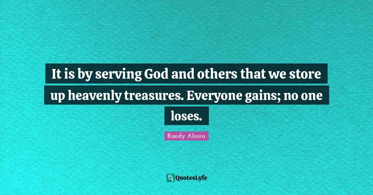 It is by serving God and others that we store up heavenly treasures. Everyone gains; no one loses.