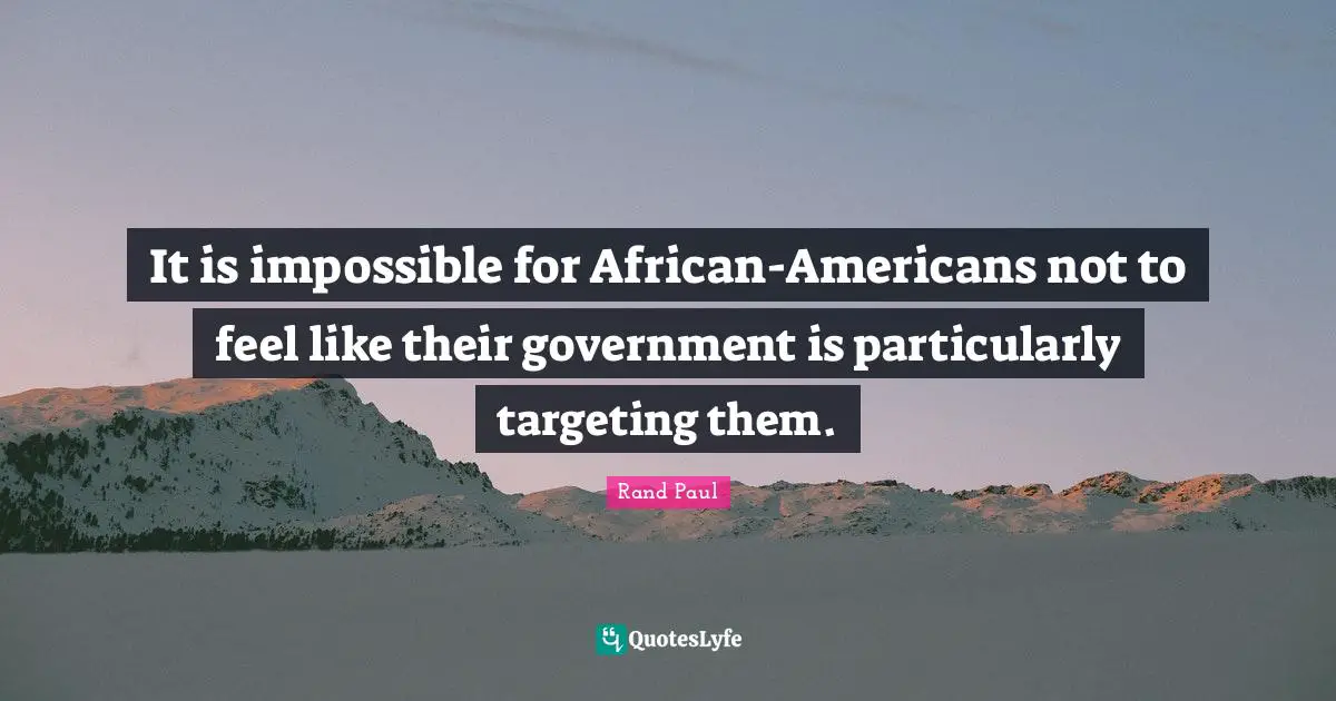 It is impossible for African-Americans not to feel like their government is particularly targeting them.