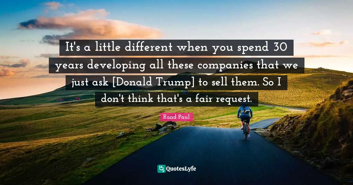 It's a little different when you spend 30 years developing all these companies that we just ask [Donald Trump] to sell them. So I don't think that's a fair request.