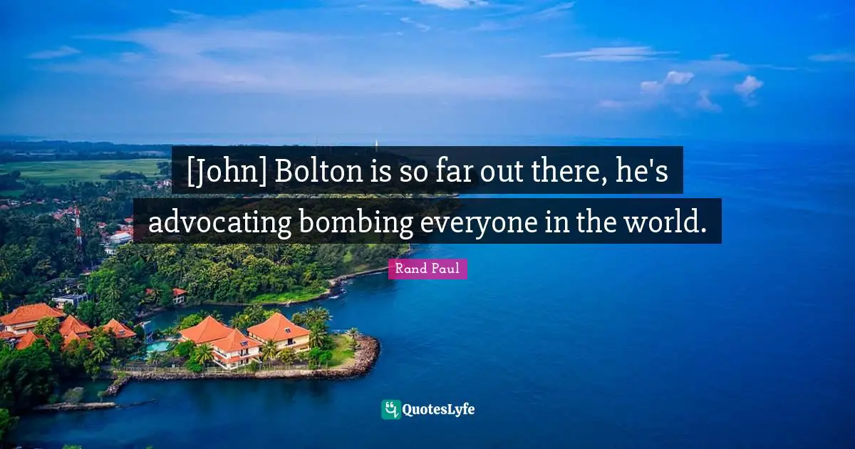 [John] Bolton is so far out there, he's advocating bombing everyone in the world.