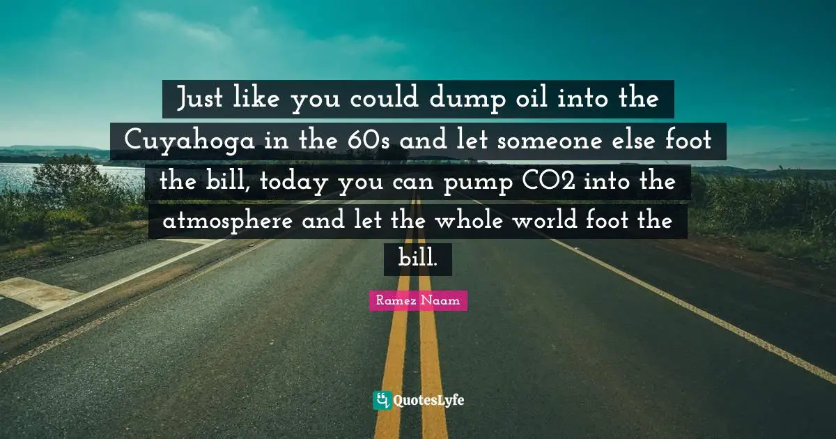 Just like you could dump oil into the Cuyahoga in the 60s and let someone else foot the bill, today you can pump CO2 into the atmosphere and let the whole world foot the bill.