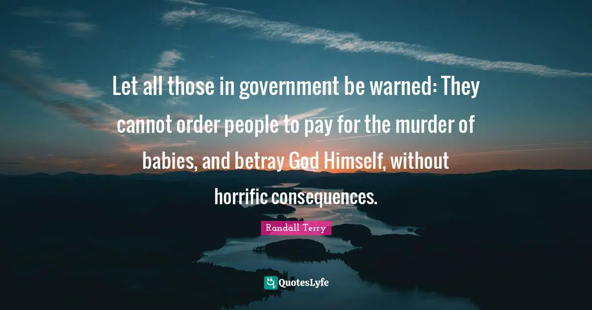 Let all those in government be warned: They cannot order people to pay for the murder of babies, and betray God Himself, without horrific consequences.