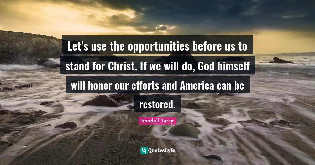 Let's use the opportunities before us to stand for Christ. If we will do, God himself will honor our efforts and America can be restored.