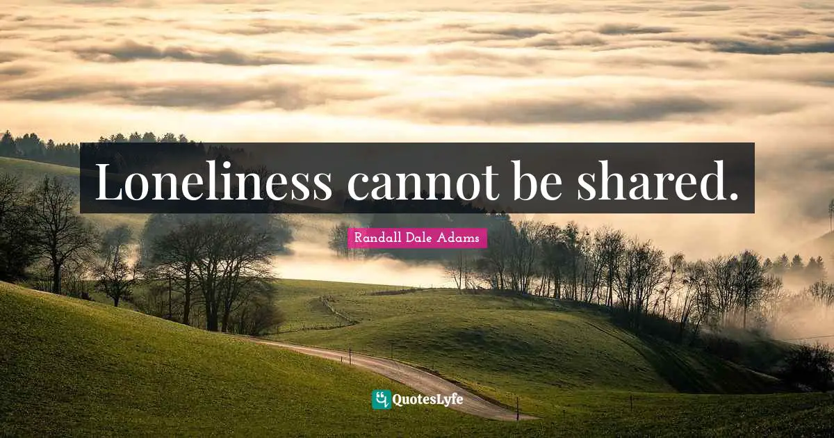 Loneliness cannot be shared.