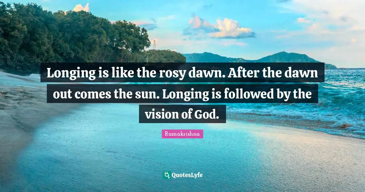 Longing Quotes: "Longing is like the rosy dawn. After the dawn out comes the sun. Longing is followed by the vision of God."