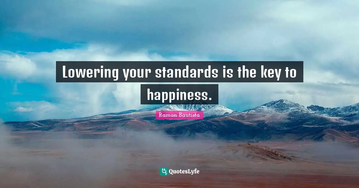 Lowering your standards is the key to happiness.