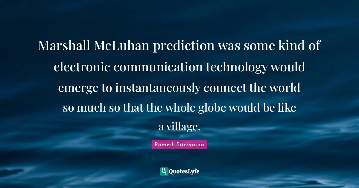 Marshall McLuhan prediction was some kind of electronic communication technology would emerge to instantaneously connect the world so much so that the whole globe would be like a village.
