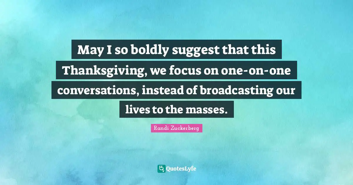 May I so boldly suggest that this Thanksgiving, we focus on one-on-one conversations, instead of broadcasting our lives to the masses.