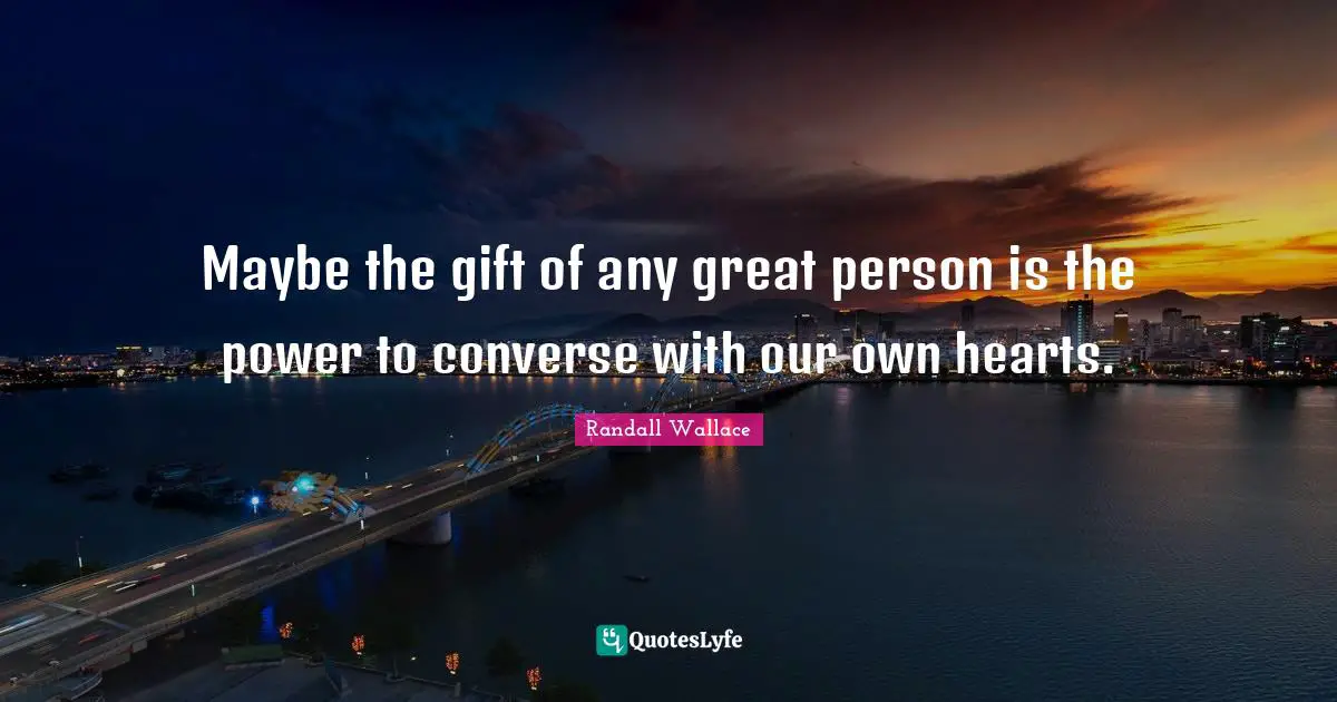 Maybe the gift of any great person is the power to converse with our own hearts.