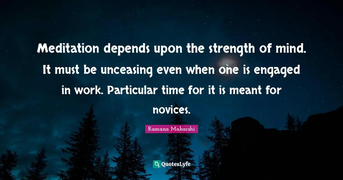 Ramana Maharshi Quotes: "Meditation depends upon the strength of mind. It must be unceasing even when one is engaged in work. Particular time for it is meant for novices."