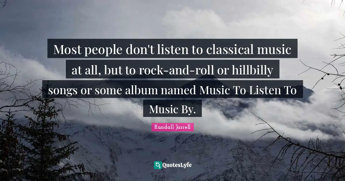 Most people don't listen to classical music at all, but to rock-and-roll or hillbilly songs or some album named Music To Listen To Music By.