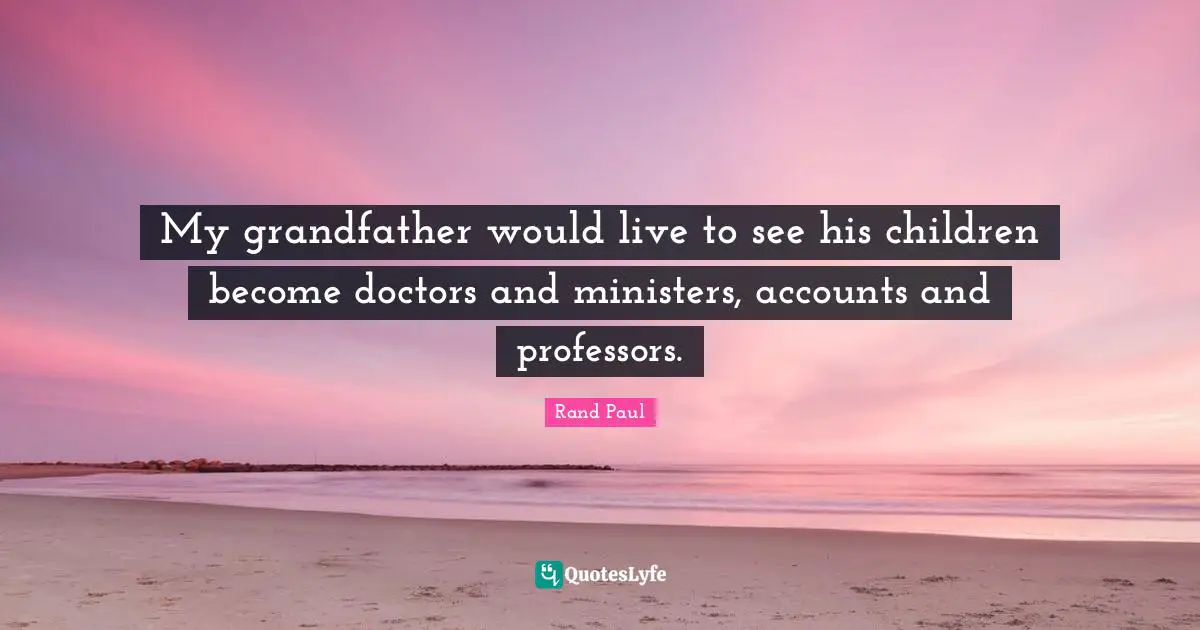 My grandfather would live to see his children become doctors and ministers, accounts and professors.