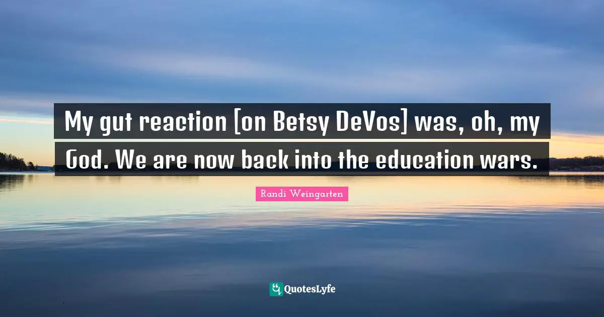 My gut reaction [on Betsy DeVos] was, oh, my God. We are now back into the education wars.
