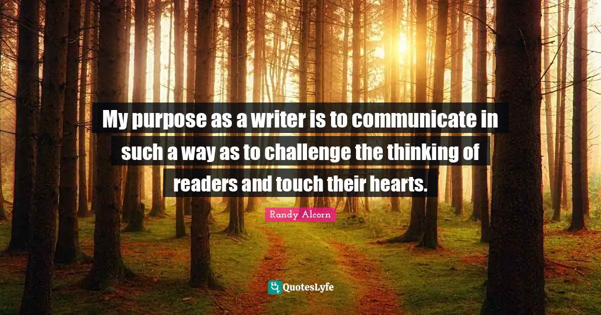 My purpose as a writer is to communicate in such a way as to challenge the thinking of readers and touch their hearts.
