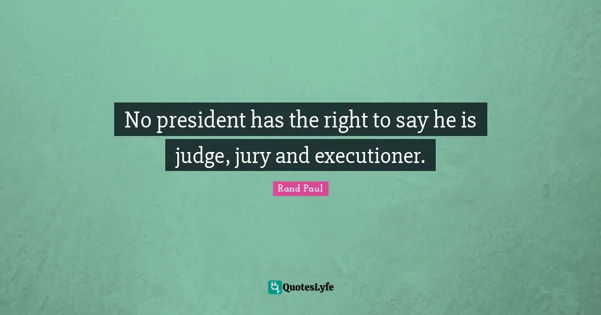 No president has the right to say he is judge, jury and executioner.
