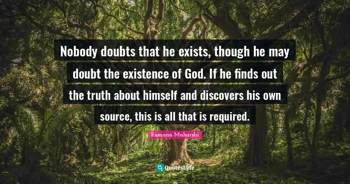 Nobody doubts that he exists, though he may doubt the existence of God. If he finds out the truth about himself and discovers his own source, this is all that is required.