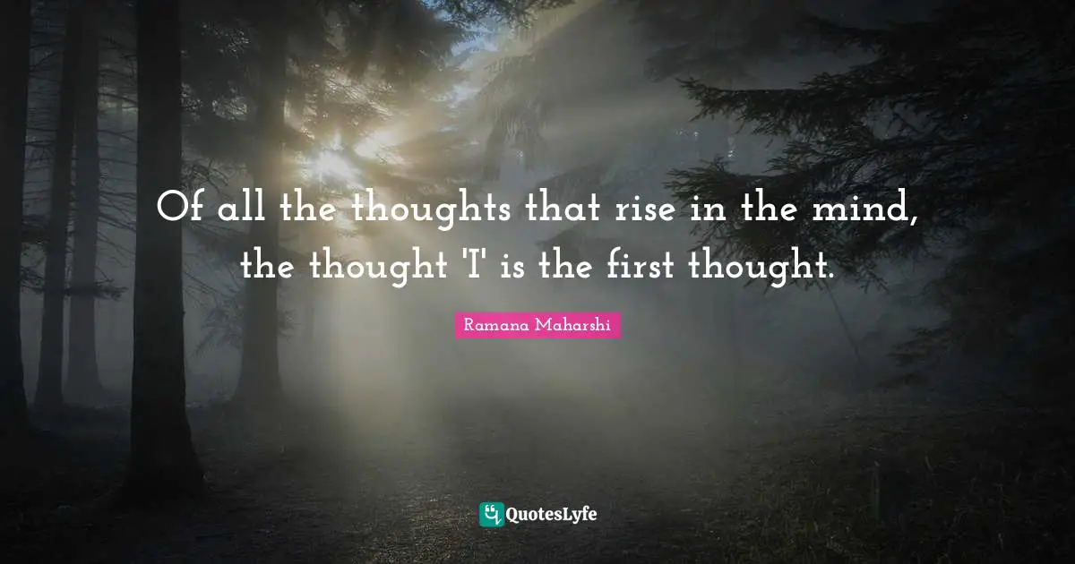 Of all the thoughts that rise in the mind, the thought 'I' is the first thought.