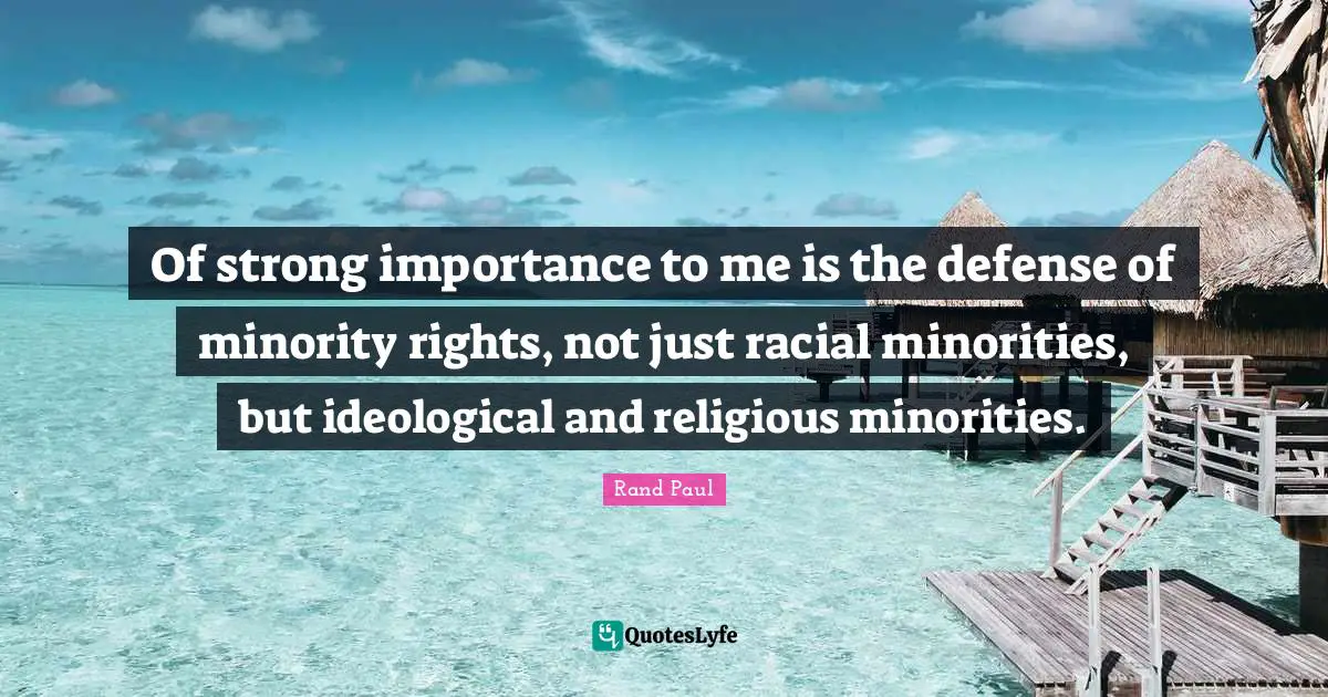 Of strong importance to me is the defense of minority rights, not just racial minorities, but ideological and religious minorities.