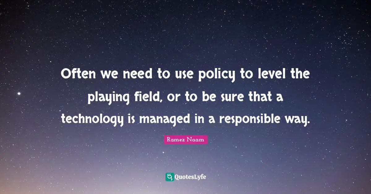 Often we need to use policy to level the playing field, or to be sure that a technology is managed in a responsible way.