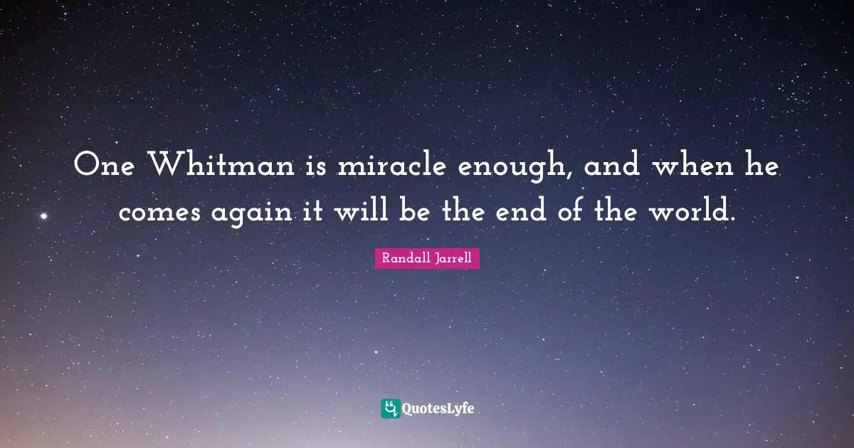 One Whitman is miracle enough, and when he comes again it will be the end of the world.