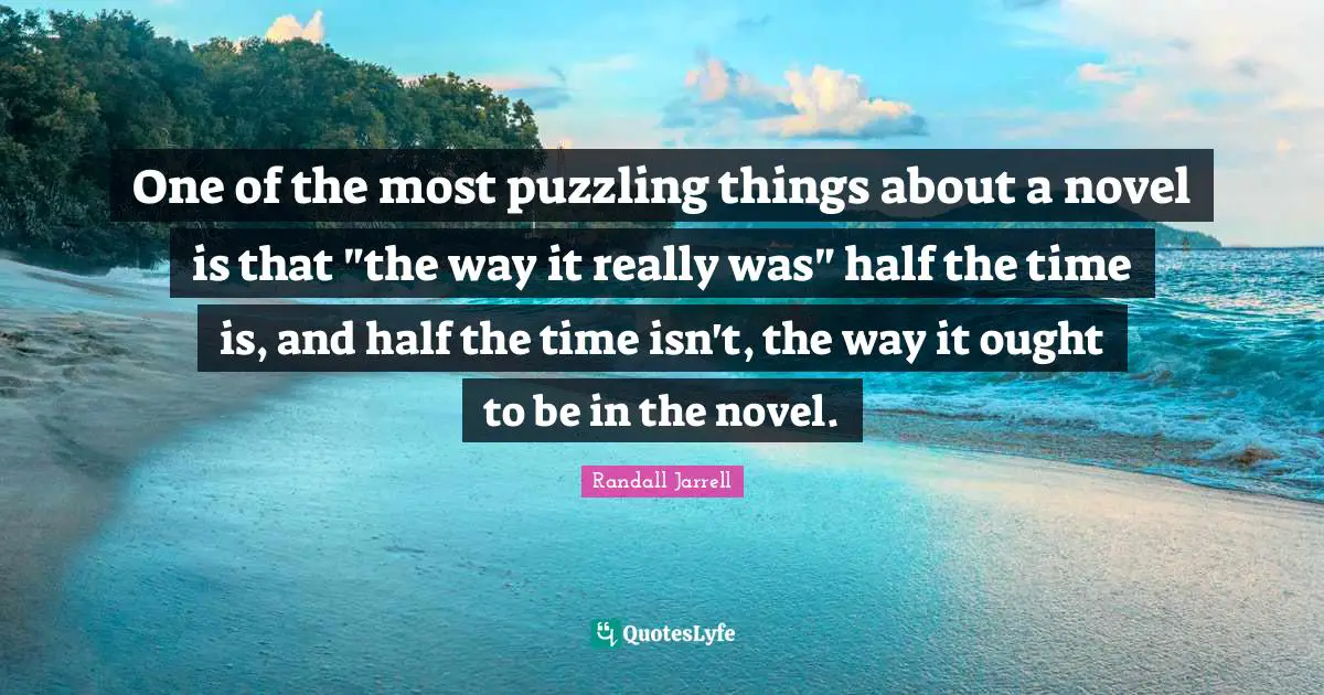 Puzzling Quotes: "One of the most puzzling things about a novel is that "the way it really was" half the time is, and half the time isn't, the way it ought to be in the novel."