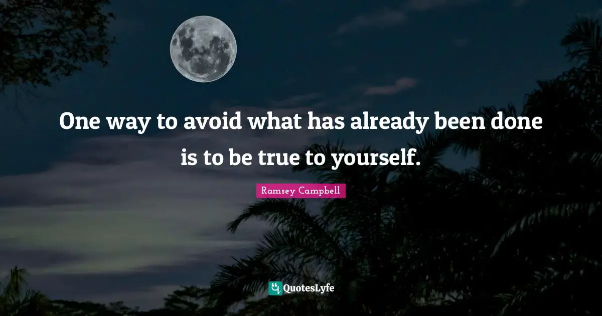 One way to avoid what has already been done is to be true to yourself.