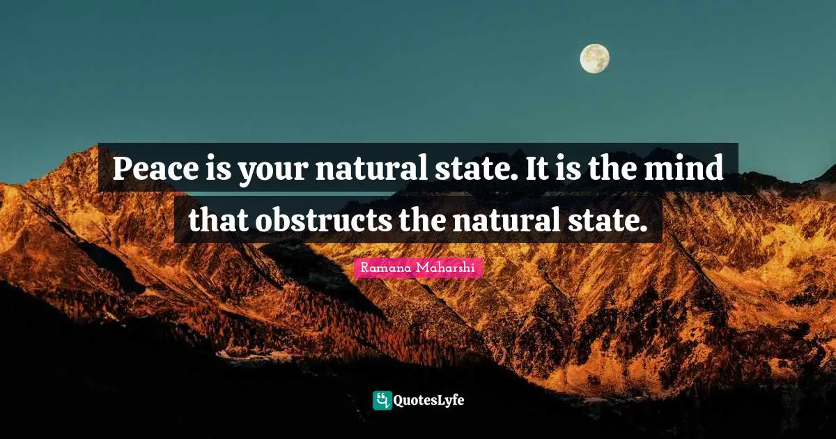 Peace is your natural state. It is the mind that obstructs the natural state.