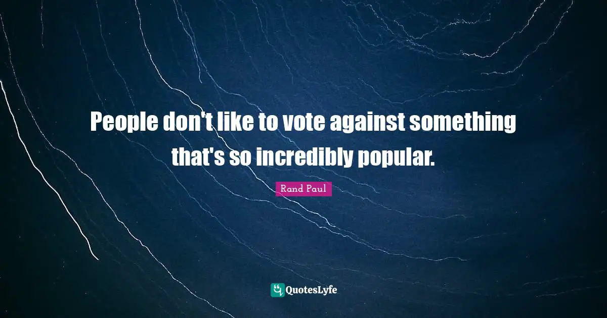 People don't like to vote against something that's so incredibly popular.