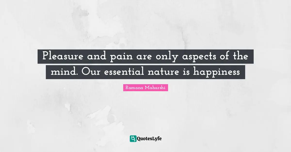 Pleasure and pain are only aspects of the mind. Our essential nature is happiness