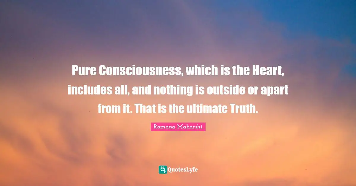 Pure Consciousness, which is the Heart, includes all, and nothing is outside or apart from it. That is the ultimate Truth.