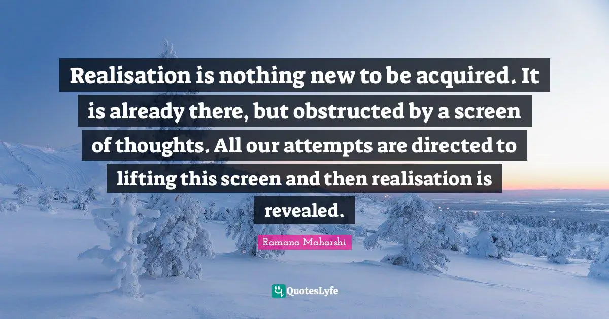 Lifting Quotes: "Realisation is nothing new to be acquired. It is already there, but obstructed by a screen of thoughts. All our attempts are directed to lifting this screen and then realisation is revealed."
