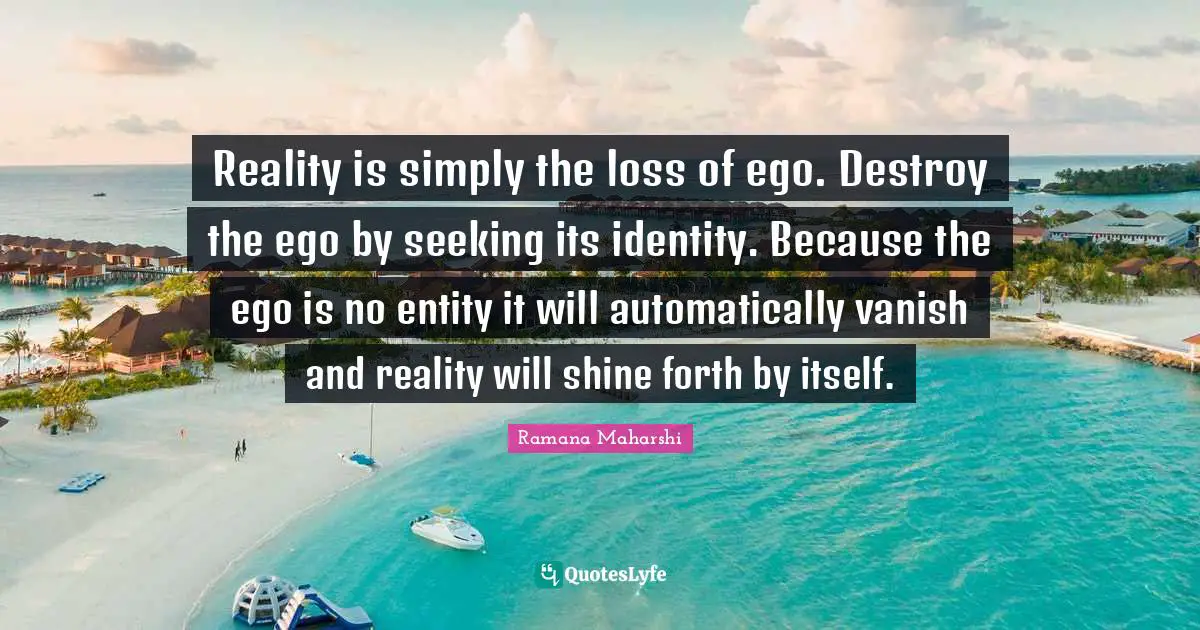 Entity Quotes: "Reality is simply the loss of ego. Destroy the ego by seeking its identity. Because the ego is no entity it will automatically vanish and reality will shine forth by itself."